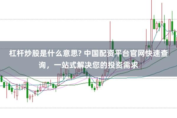 杠杆炒股是什么意思? 中国配资平台官网快速查询，一站式解决您的投资需求