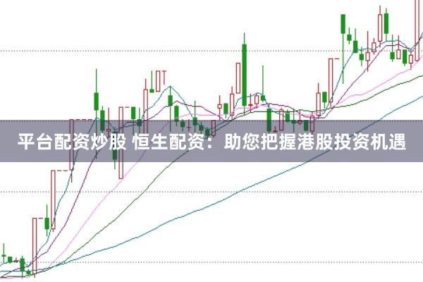 平台配资炒股 恒生配资：助您把握港股投资机遇