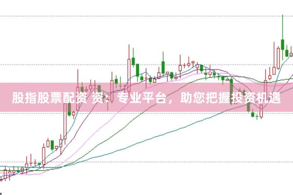 股指股票配资 资：专业平台，助您把握投资机遇