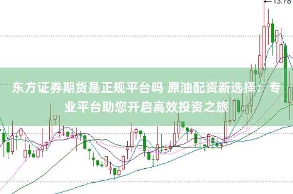 东方证券期货是正规平台吗 原油配资新选择：专业平台助您开启高效投资之旅