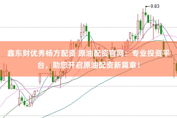 鑫东财优秀杨方配资 原油配资官网：专业投资平台，助您开启原油配资新篇章！