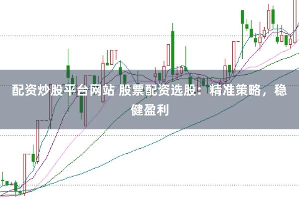 配资炒股平台网站 股票配资选股：精准策略，稳健盈利