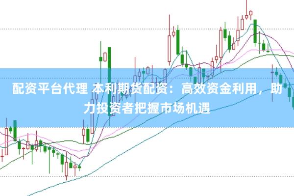 配资平台代理 本利期货配资：高效资金利用，助力投资者把握市场机遇