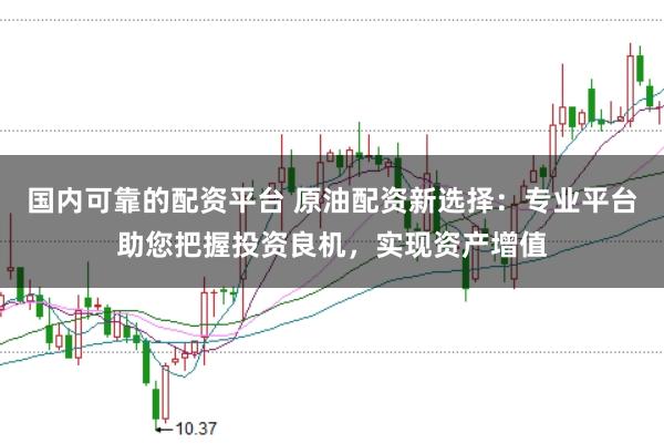 国内可靠的配资平台 原油配资新选择:专业平台助您把握投资良机,实现资产增值