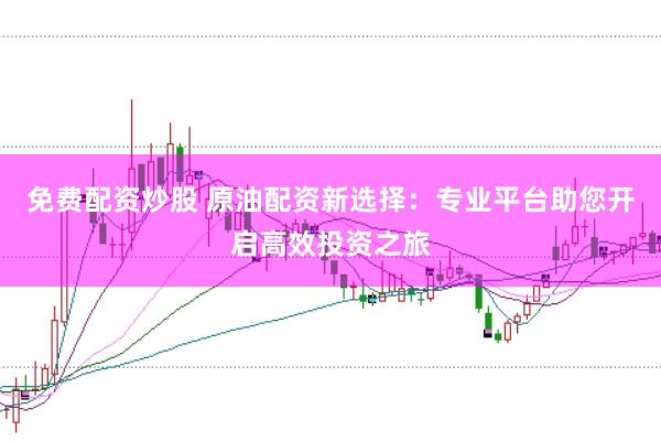 免费配资炒股 原油配资新选择：专业平台助您开启高效投资之旅