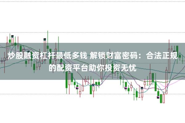 炒股融资杠杆最低多钱 解锁财富密码：合法正规的配资平台助你投资无忧