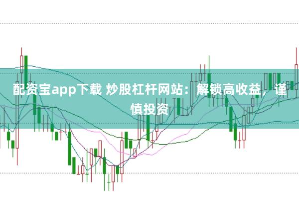 配资宝app下载 炒股杠杆网站:解锁高收益,谨慎投资