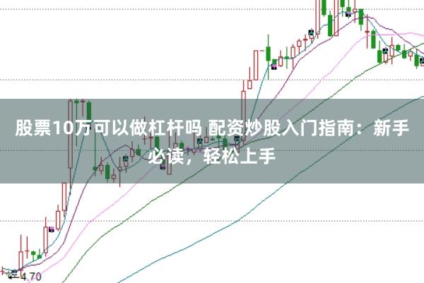股票10万可以做杠杆吗 配资炒股入门指南：新手必读，轻松上手