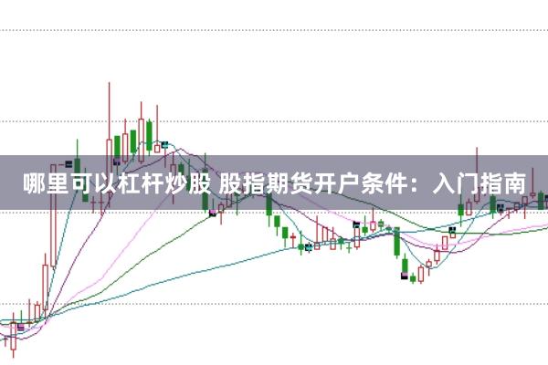 哪里可以杠杆炒股 股指期货开户条件:入门指南