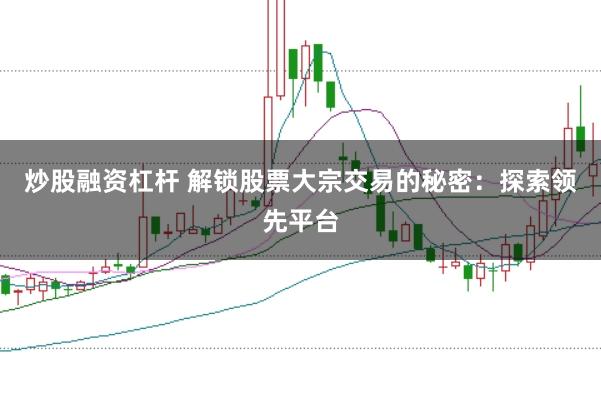 炒股融资杠杆 解锁股票大宗交易的秘密:探索领先平台