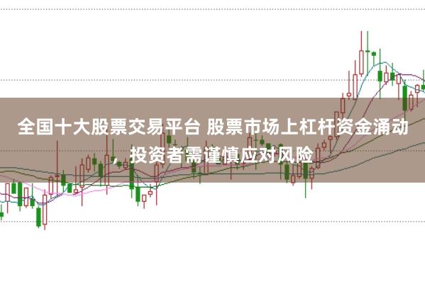 全国十大股票交易平台 股票市场上杠杆资金涌动，投资者需谨慎应对风险