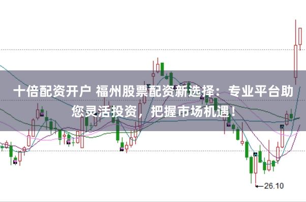 十倍配资开户 福州股票配资新选择:专业平台助您灵活投资,把握市场机遇!