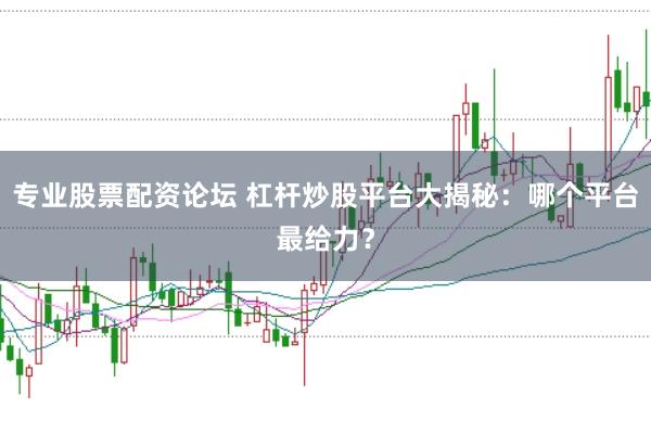 专业股票配资论坛 杠杆炒股平台大揭秘:哪个平台最给力?