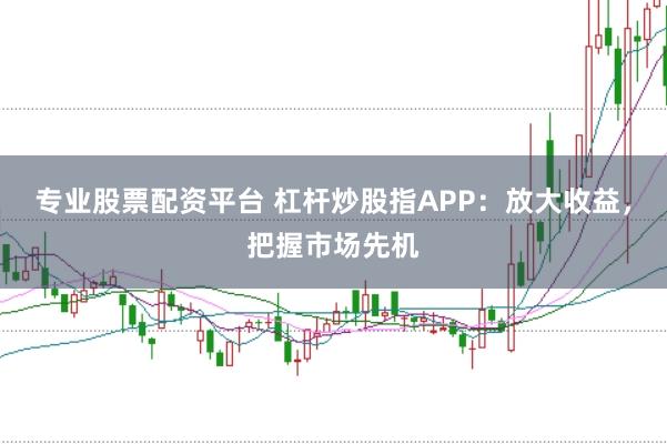专业股票配资平台 杠杆炒股指APP：放大收益，把握市场先机