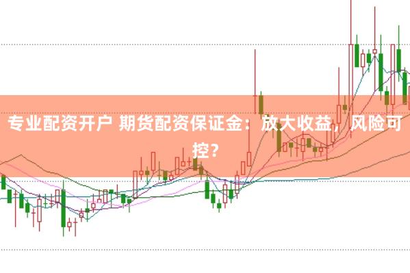 专业配资开户 期货配资保证金:放大收益,风险可控?