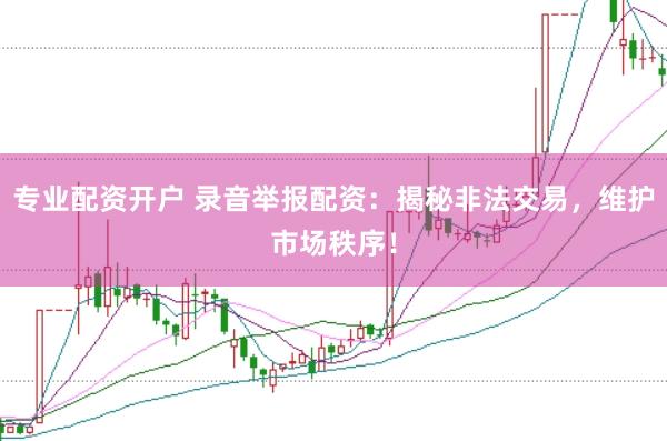专业配资开户 录音举报配资:揭秘非法交易,维护市场秩序!