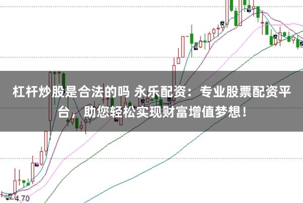 杠杆炒股是合法的吗 永乐配资：专业股票配资平台，助您轻松实现财富增值梦想！