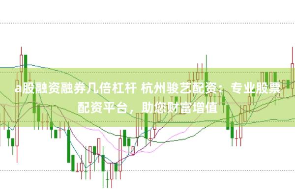 a股融资融券几倍杠杆 杭州骏艺配资：专业股票配资平台，助您财富增值