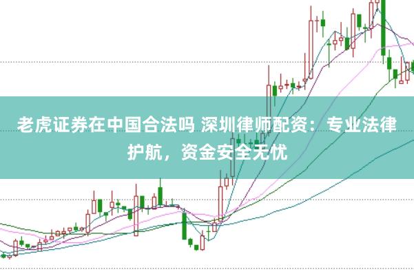 老虎证券在中国合法吗 深圳律师配资：专业法律护航，资金安全无忧