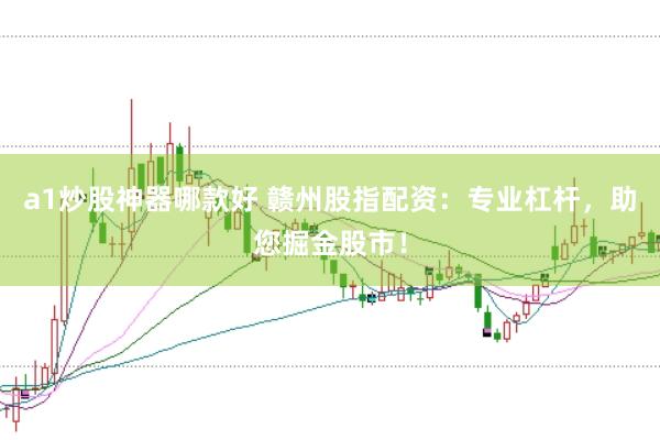 a1炒股神器哪款好 赣州股指配资：专业杠杆，助您掘金股市！