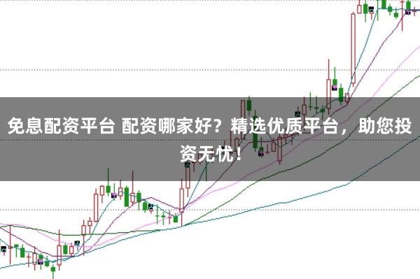 免息配资平台 配资哪家好？精选优质平台，助您投资无忧！