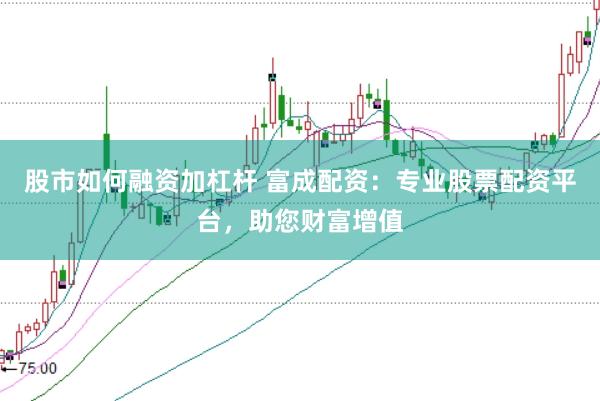 股市如何融资加杠杆 富成配资：专业股票配资平台，助您财富增值
