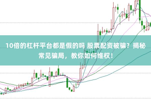 10倍的杠杆平台都是假的吗 股票配资被骗？揭秘常见骗局，教你如何维权！