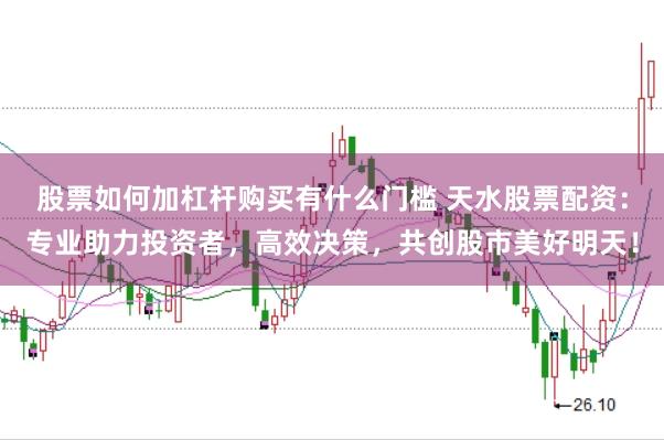 股票如何加杠杆购买有什么门槛 天水股票配资:专业助力投资者,高效决策,共创股市美好明天!