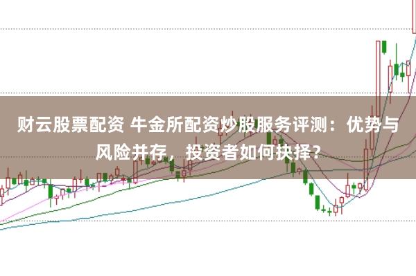 财云股票配资 牛金所配资炒股服务评测：优势与风险并存，投资者如何抉择？