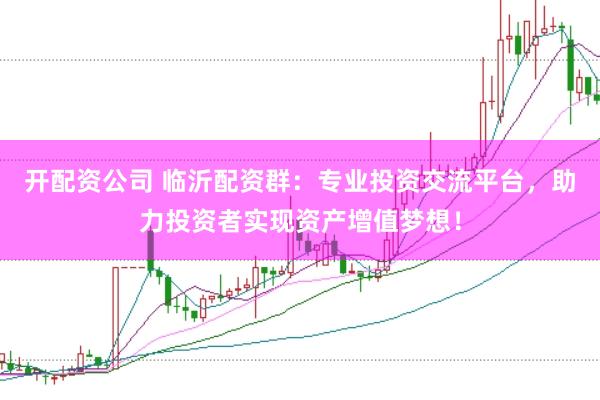 开配资公司 临沂配资群：专业投资交流平台，助力投资者实现资产增值梦想！