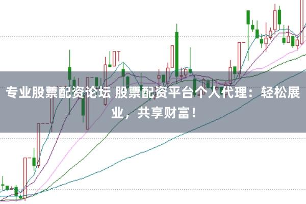 专业股票配资论坛 股票配资平台个人代理：轻松展业，共享财富！