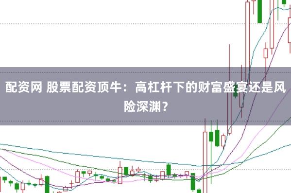 配资网 股票配资顶牛：高杠杆下的财富盛宴还是风险深渊？