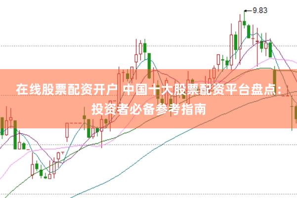 在线股票配资开户 中国十大股票配资平台盘点：投资者必备参考指南