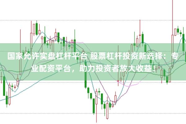 国家允许实盘杠杆平台 股票杠杆投资新选择：专业配资平台，助力投资者放大收益！