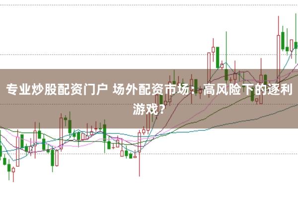 专业炒股配资门户 场外配资市场：高风险下的逐利游戏？