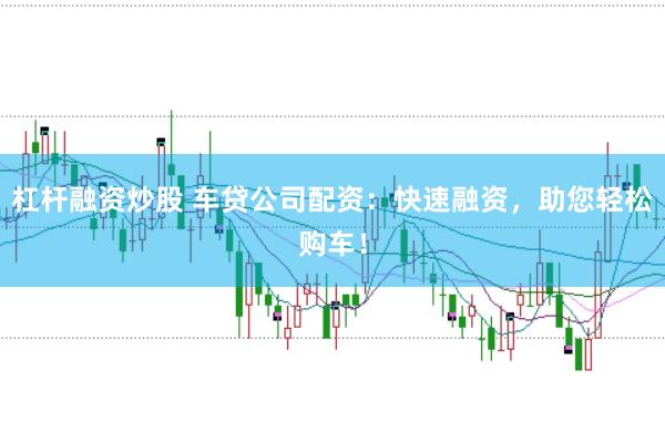 杠杆融资炒股 车贷公司配资：快速融资，助您轻松购车！
