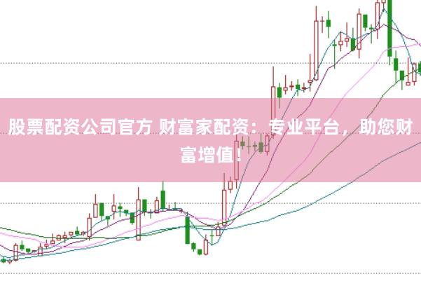 股票配资公司官方 财富家配资：专业平台，助您财富增值！