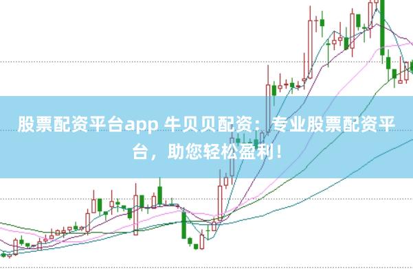 股票配资平台app 牛贝贝配资：专业股票配资平台，助您轻松盈利！