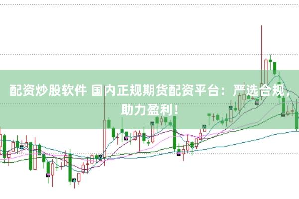 配资炒股软件 国内正规期货配资平台：严选合规，助力盈利！