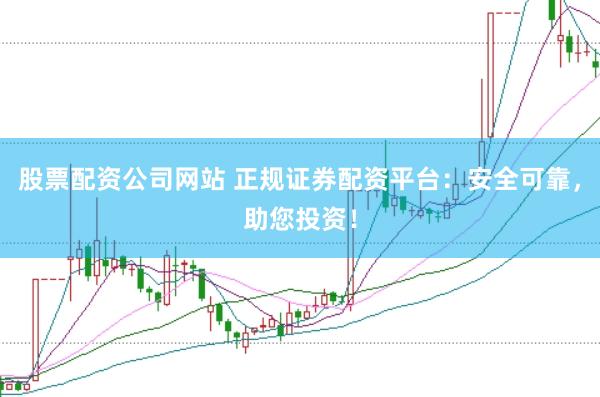 股票配资公司网站 正规证券配资平台：安全可靠，助您投资！