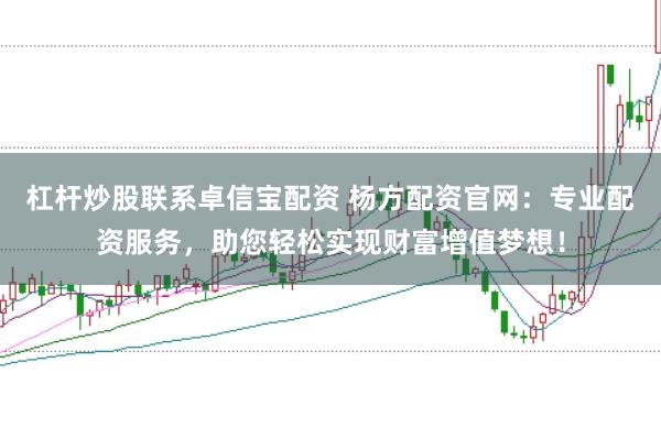杠杆炒股联系卓信宝配资 杨方配资官网：专业配资服务，助您轻松实现财富增值梦想！