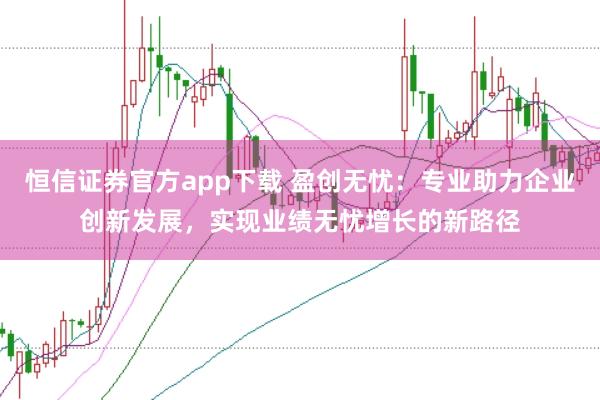 恒信证券官方app下载 盈创无忧：专业助力企业创新发展，实现业绩无忧增长的新路径