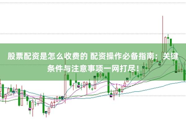 股票配资是怎么收费的 配资操作必备指南：关键条件与注意事项一网打尽！