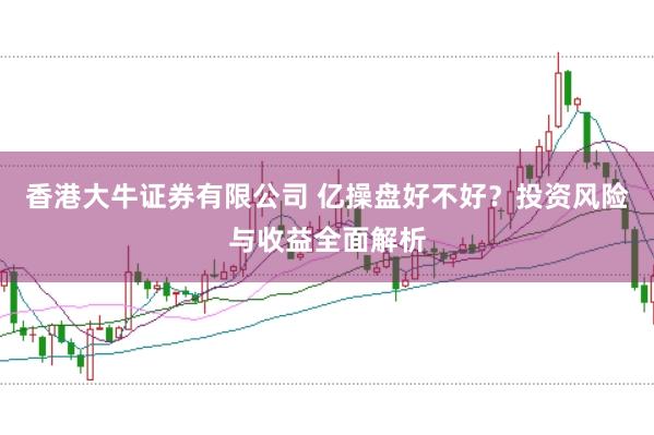 香港大牛证券有限公司 亿操盘好不好？投资风险与收益全面解析
