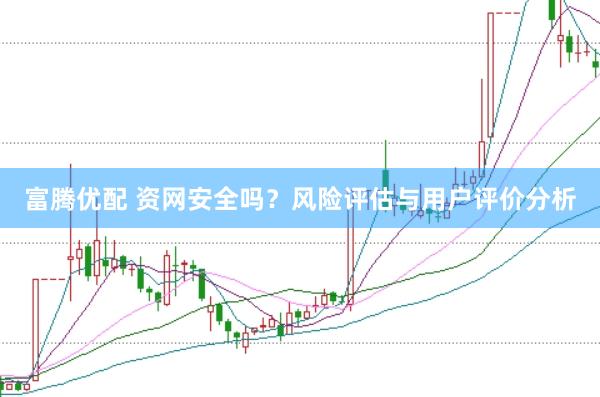 富腾优配 资网安全吗？风险评估与用户评价分析