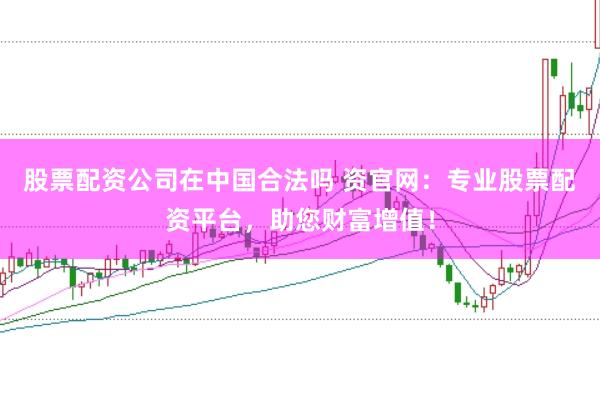 股票配资公司在中国合法吗 资官网：专业股票配资平台，助您财富增值！