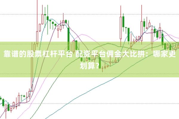 靠谱的股票杠杆平台 配资平台佣金大比拼：哪家更划算？
