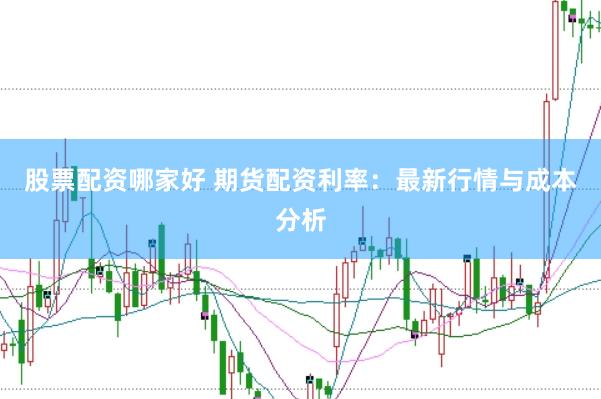 股票配资哪家好 期货配资利率：最新行情与成本分析