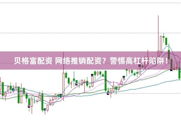 贝格富配资 网络推销配资？警惕高杠杆陷阱！
