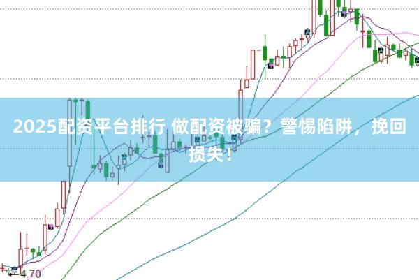 2025配资平台排行 做配资被骗？警惕陷阱，挽回损失！